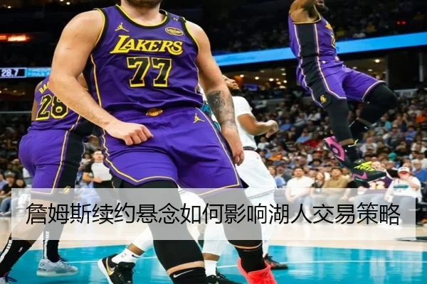 詹姆斯续约悬念如何影响湖人交易策略