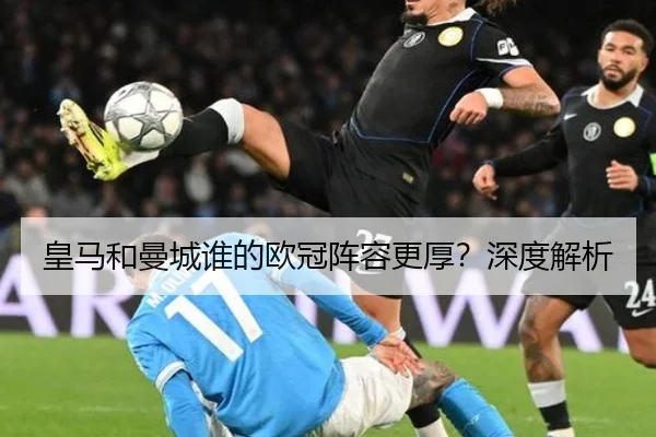 皇马和曼城谁的欧冠阵容更厚？深度解析